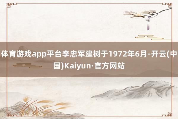 体育游戏app平台李忠军建树于1972年6月-开云(中国)Kaiyun·官方网站