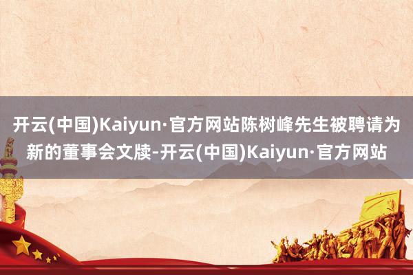 开云(中国)Kaiyun·官方网站陈树峰先生被聘请为新的董事会文牍-开云(中国)Kaiyun·官方网站