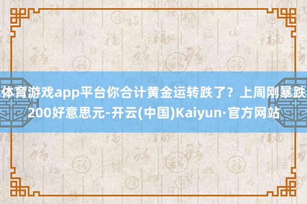 体育游戏app平台 你合计黄金运转跌了?上周刚暴跌200好意思元-开云(中国)Kaiyun·官方网站