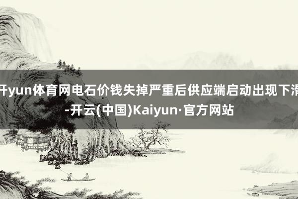 开yun体育网电石价钱失掉严重后供应端启动出现下滑-开云(中国)Kaiyun·官方网站