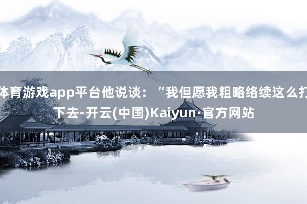 体育游戏app平台他说谈:“我但愿我粗略络续这么打下去-开云(中国)Kaiyun·官方网站