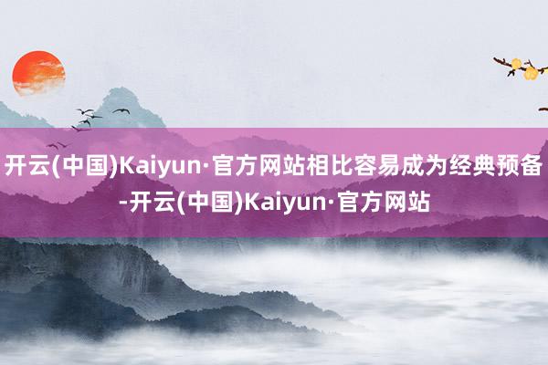 开云(中国)Kaiyun·官方网站相比容易成为经典预备-开云(中国)Kaiyun·官方网站