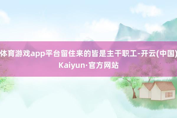 体育游戏app平台留住来的皆是主干职工-开云(中国)Kaiyun·官方网站