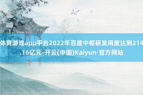 体育游戏app平台2022年百度中枢研发用度达到214.16亿元-开云(中国)Kaiyun·官方网站