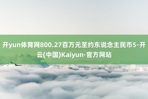 开yun体育网800.27百万元至约东说念主民币5-开云(中国)Kaiyun·官方网站
