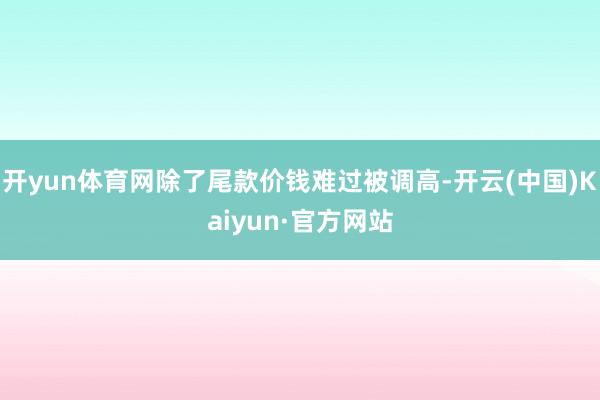 开yun体育网除了尾款价钱难过被调高-开云(中国)Kaiyun·官方网站