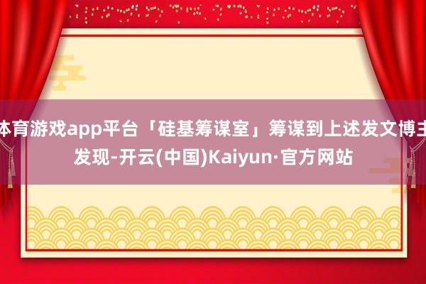 体育游戏app平台「硅基筹谋室」筹谋到上述发文博主发现-开云(中国)Kaiyun·官方网站