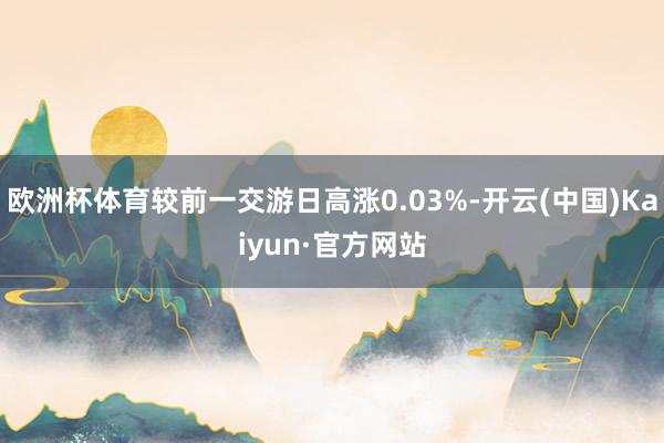欧洲杯体育较前一交游日高涨0.03%-开云(中国)Kaiyun·官方网站