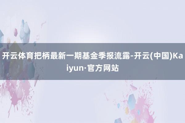 开云体育把柄最新一期基金季报流露-开云(中国)Kaiyun·官方网站