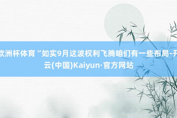 欧洲杯体育“如实9月这波权利飞腾咱们有一些布局-开云(中国)Kaiyun·官方网站