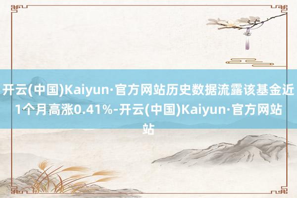 开云(中国)Kaiyun·官方网站历史数据流露该基金近1个月高涨0.41%-开云(中国)Kaiyun·官方网站