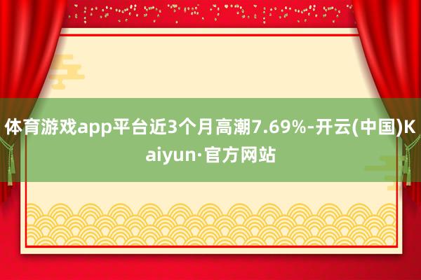 体育游戏app平台近3个月高潮7.69%-开云(中国)Kaiyun·官方网站