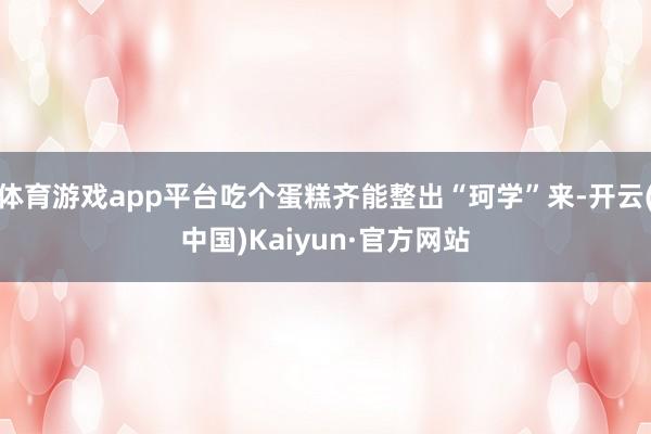 体育游戏app平台吃个蛋糕齐能整出“珂学”来-开云(中国)Kaiyun·官方网站