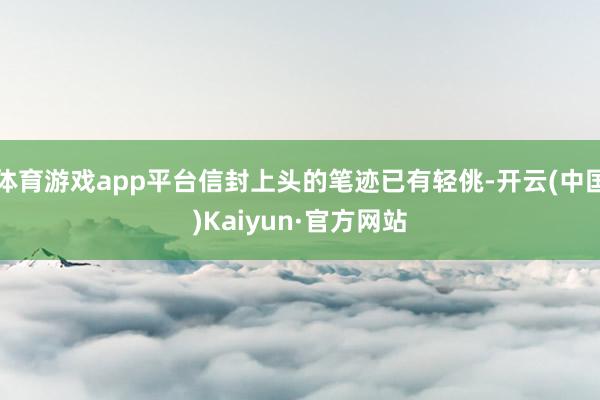 体育游戏app平台信封上头的笔迹已有轻佻-开云(中国)Kaiyun·官方网站