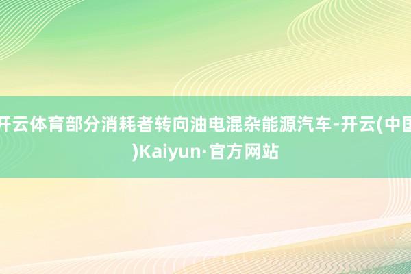 开云体育部分消耗者转向油电混杂能源汽车-开云(中国)Kaiyun·官方网站