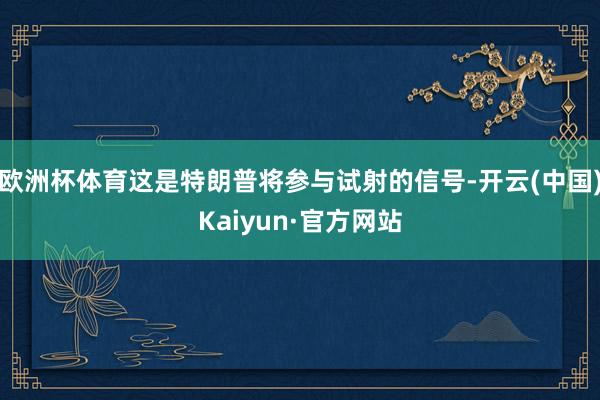 欧洲杯体育这是特朗普将参与试射的信号-开云(中国)Kaiyun·官方网站