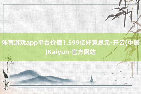 体育游戏app平台价值1.599亿好意思元-开云(中国)Kaiyun·官方网站