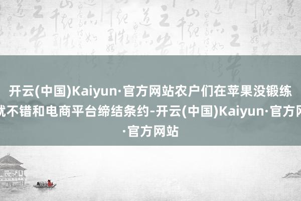 开云(中国)Kaiyun·官方网站农户们在苹果没锻练前就不错和电商平台缔结条约-开云(中国)Kaiyun·官方网站
