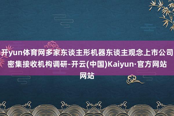 开yun体育网多家东谈主形机器东谈主观念上市公司密集接收机构调研-开云(中国)Kaiyun·官方网站