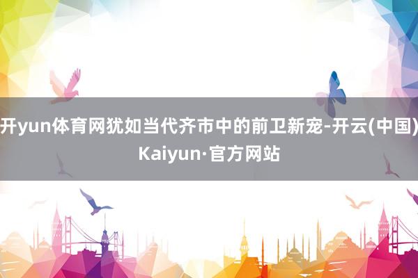 开yun体育网犹如当代齐市中的前卫新宠-开云(中国)Kaiyun·官方网站