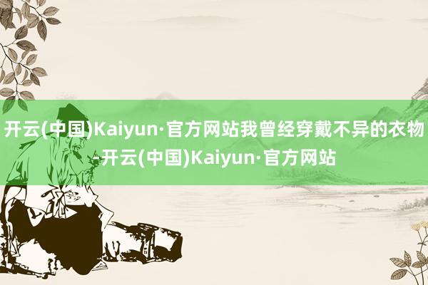 开云(中国)Kaiyun·官方网站我曾经穿戴不异的衣物-开云(中国)Kaiyun·官方网站