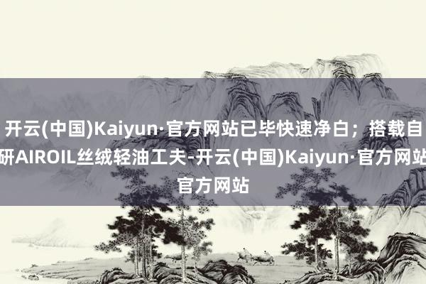 开云(中国)Kaiyun·官方网站已毕快速净白；搭载自研AIROIL丝绒轻油工夫-开云(中国)Kaiyun·官方网站