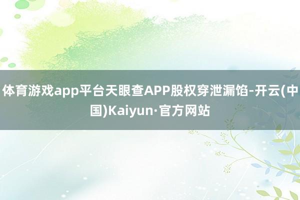 体育游戏app平台天眼查APP股权穿泄漏馅-开云(中国)Kaiyun·官方网站