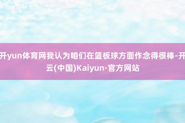 开yun体育网我认为咱们在篮板球方面作念得很棒-开云(中国)Kaiyun·官方网站