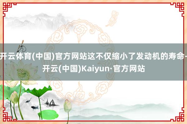 开云体育(中国)官方网站这不仅缩小了发动机的寿命-开云(中国)Kaiyun·官方网站