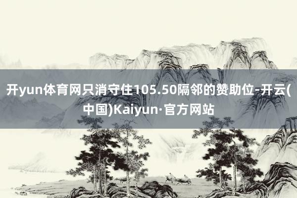 开yun体育网只消守住105.50隔邻的赞助位-开云(中国)Kaiyun·官方网站