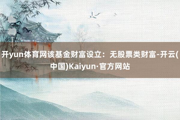 开yun体育网该基金财富设立：无股票类财富-开云(中国)Kaiyun·官方网站
