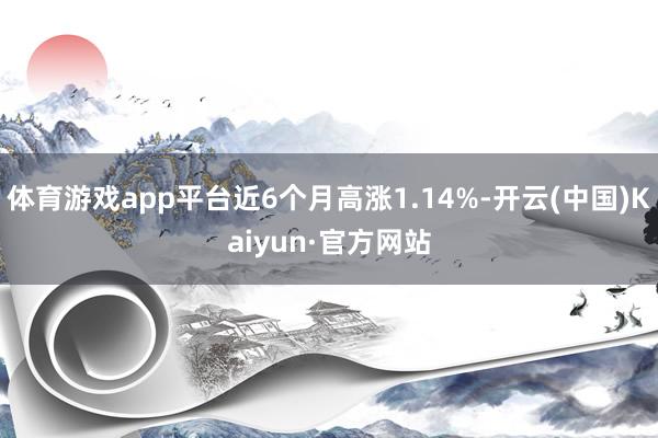 体育游戏app平台近6个月高涨1.14%-开云(中国)Kaiyun·官方网站