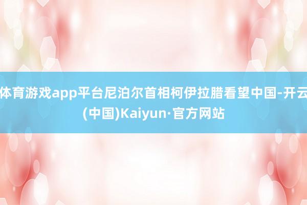 体育游戏app平台尼泊尔首相柯伊拉腊看望中国-开云(中国)Kaiyun·官方网站