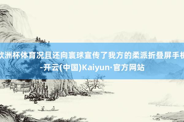 欧洲杯体育况且还向寰球宣传了我方的柔派折叠屏手机-开云(中国)Kaiyun·官方网站