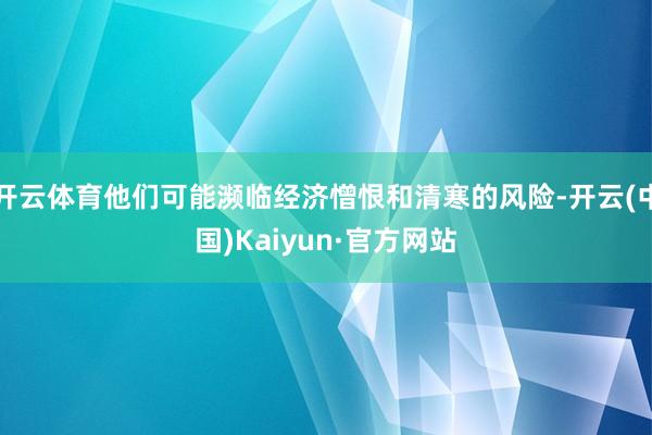 开云体育他们可能濒临经济憎恨和清寒的风险-开云(中国)Kaiyun·官方网站