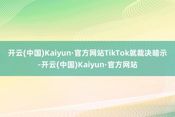 开云(中国)Kaiyun·官方网站　　TikTok就裁决暗示-开云(中国)Kaiyun·官方网站