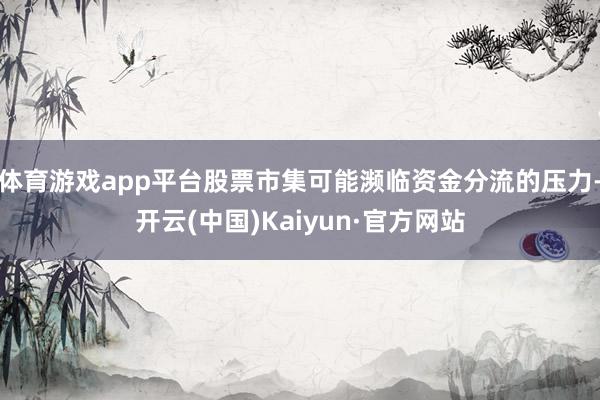 体育游戏app平台股票市集可能濒临资金分流的压力-开云(中国)Kaiyun·官方网站