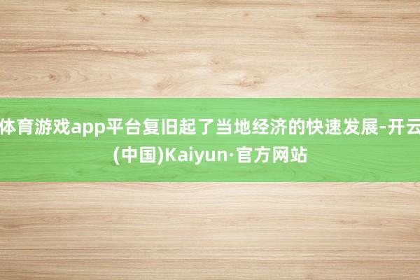 体育游戏app平台复旧起了当地经济的快速发展-开云(中国)Kaiyun·官方网站