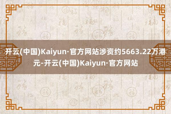 开云(中国)Kaiyun·官方网站涉资约5663.22万港元-开云(中国)Kaiyun·官方网站