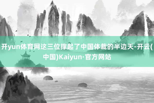 开yun体育网这三位撑起了中国体裁的半边天-开云(中国)Kaiyun·官方网站
