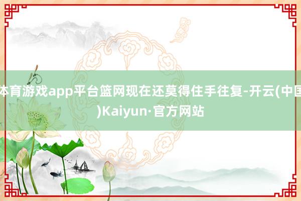 体育游戏app平台篮网现在还莫得住手往复-开云(中国)Kaiyun·官方网站