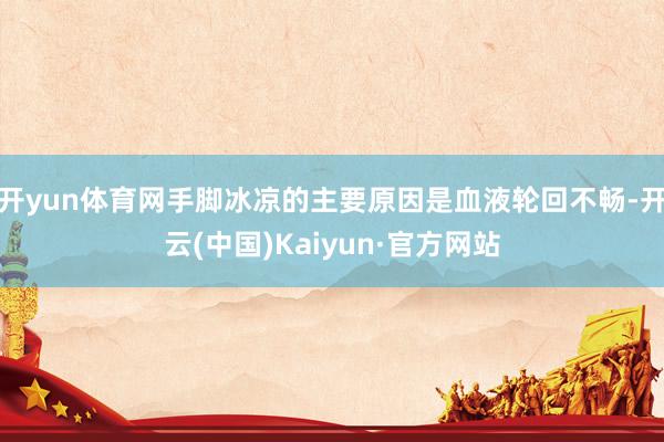 开yun体育网手脚冰凉的主要原因是血液轮回不畅-开云(中国)Kaiyun·官方网站