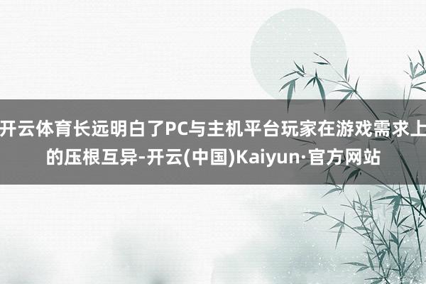 开云体育长远明白了PC与主机平台玩家在游戏需求上的压根互异-开云(中国)Kaiyun·官方网站
