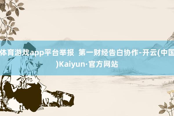 体育游戏app平台举报 第一财经告白协作-开云(中国)Kaiyun·官方网站