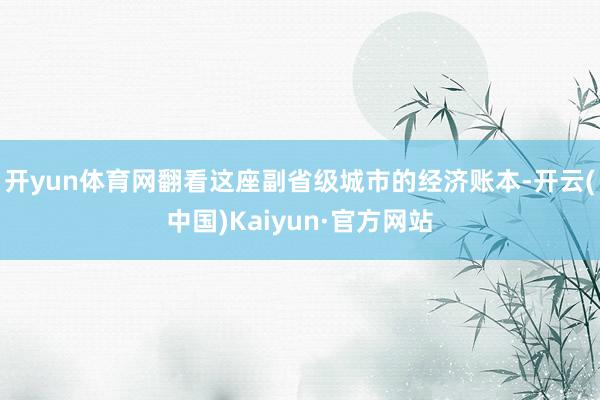 开yun体育网　　翻看这座副省级城市的经济账本-开云(中国)Kaiyun·官方网站