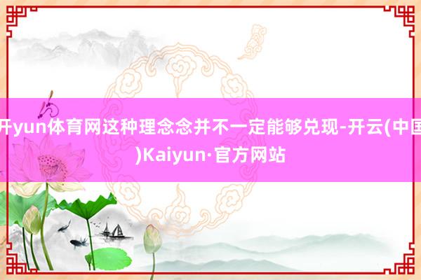 开yun体育网这种理念念并不一定能够兑现-开云(中国)Kaiyun·官方网站