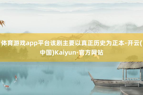 体育游戏app平台该剧主要以真正历史为正本-开云(中国)Kaiyun·官方网站