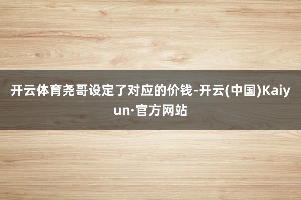 开云体育尧哥设定了对应的价钱-开云(中国)Kaiyun·官方网站