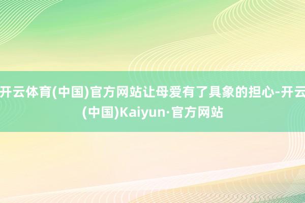 开云体育(中国)官方网站让母爱有了具象的担心-开云(中国)Kaiyun·官方网站