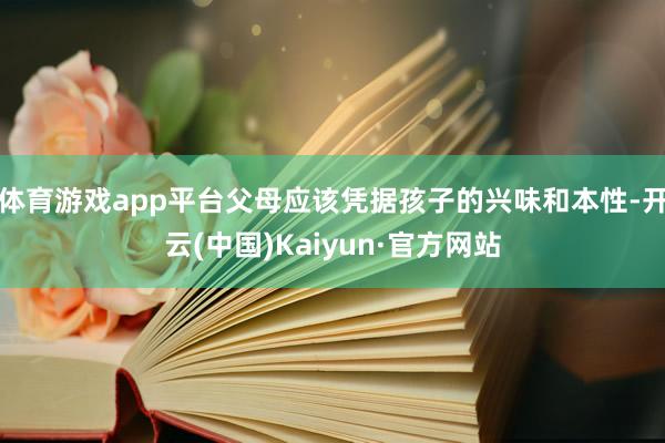 体育游戏app平台父母应该凭据孩子的兴味和本性-开云(中国)Kaiyun·官方网站